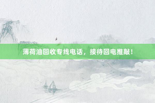 薄荷油回收专线电话，接待回电推敲！