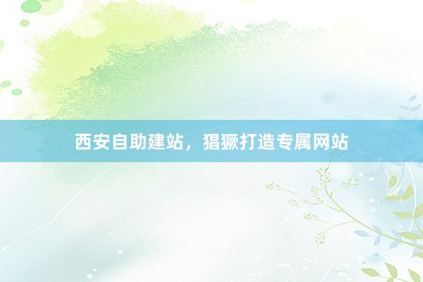 西安自助建站，猖獗打造专属网站