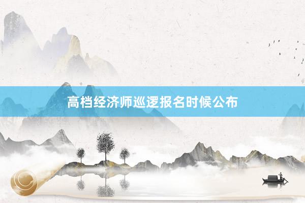 高档经济师巡逻报名时候公布