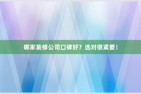 哪家装修公司口碑好？选对很紧要！