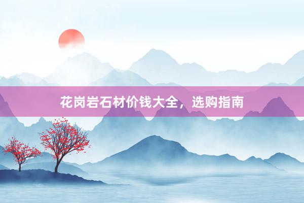花岗岩石材价钱大全，选购指南